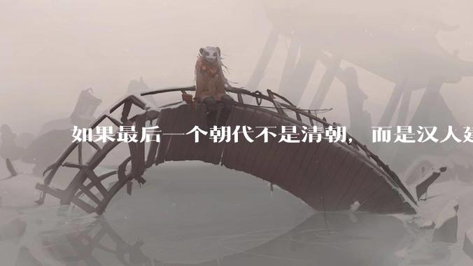如果最后一个朝代不是清朝，而是汉人建立的会怎样？