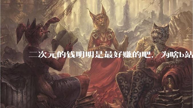 二次元的钱明明是最好赚的吧，为啥b站会亏损到现在呢？